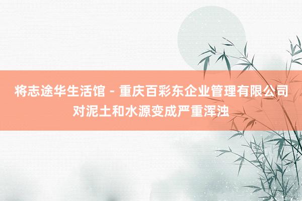 将志途华生活馆 - 重庆百彩东企业管理有限公司对泥土和水源变成严重浑浊