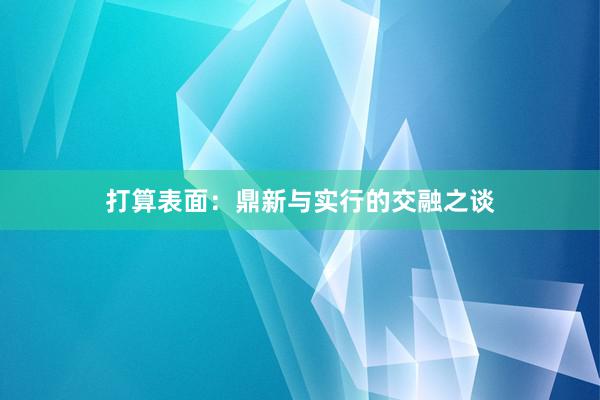 打算表面:鼎新与实行的交融之谈