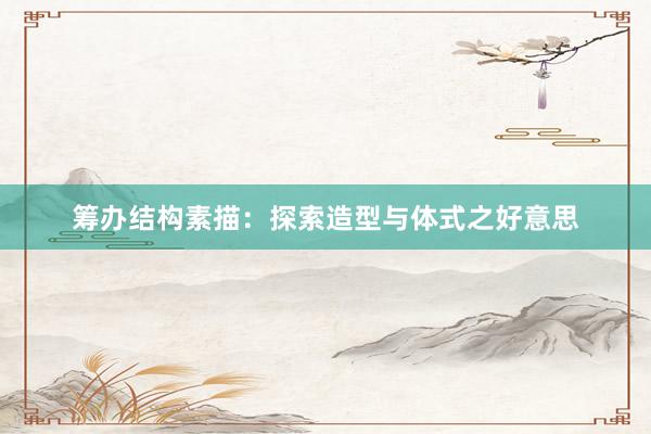 筹办结构素描：探索造型与体式之好意思