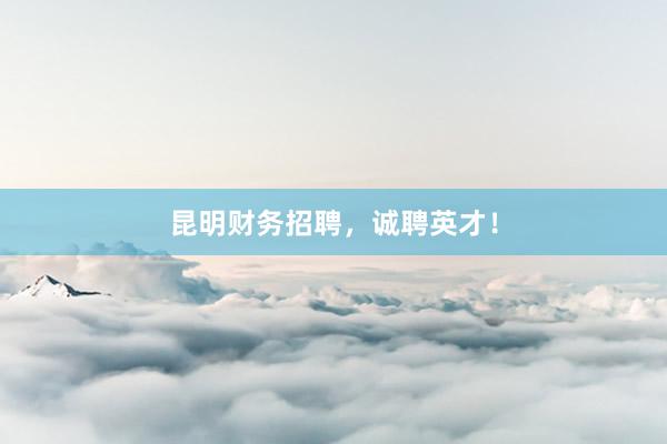 昆明财务招聘，诚聘英才！