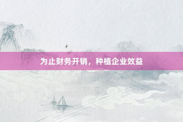为止财务开销，种植企业效益