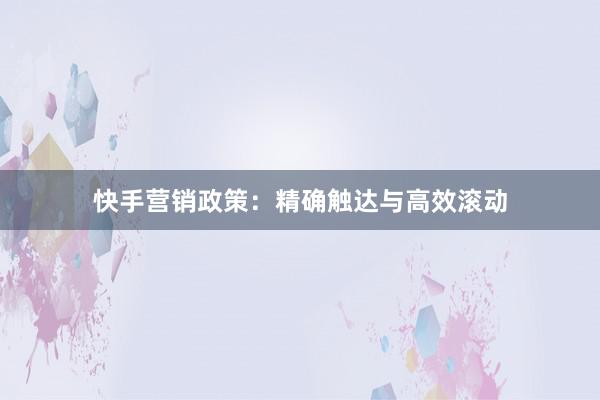 快手营销政策:精确触达与高效滚动